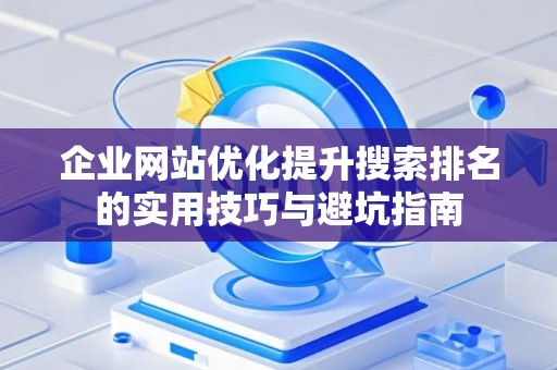 企业网站优化提升搜索排名的实用技巧与避坑指南