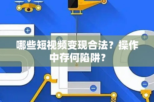 哪些短视频变现合法？操作中存何陷阱？