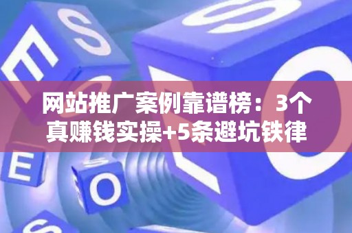 网站推广案例靠谱榜：3个真赚钱实操+5条避坑铁律