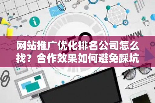 网站推广优化排名公司怎么找？合作效果如何避免踩坑？