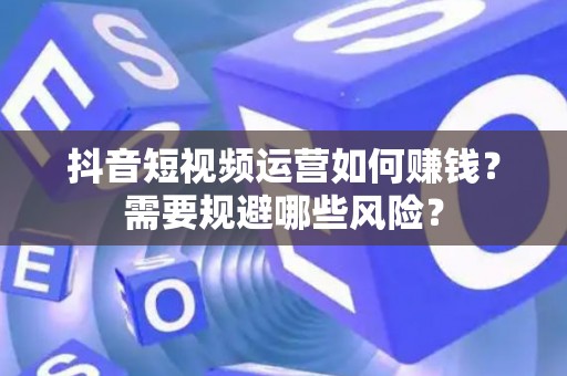抖音短视频运营如何赚钱？需要规避哪些风险？